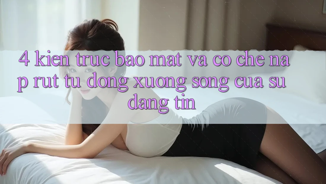 4. Kiến Trúc Bảo Mật Và Cơ Chế Nạp Rút Tự Động: Xương Sống Của Sự Đáng tin