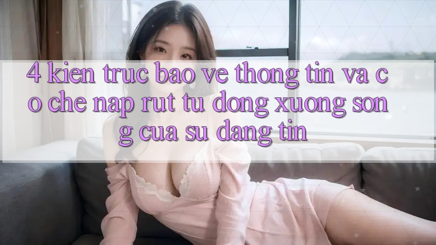 4. Kiến Trúc Bảo vệ thông tin Và Cơ Chế Nạp Rút Tự Động: Xương Sống Của Sự Đáng tin