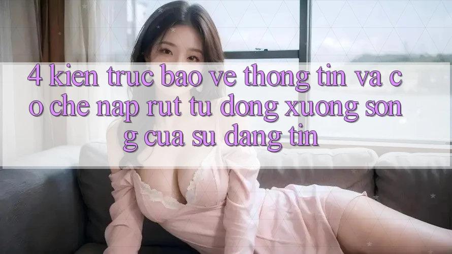 4. Kiến Trúc Bảo vệ thông tin Và Cơ Chế Nạp Rút Tự Động: Xương Sống Của Sự Đáng tin