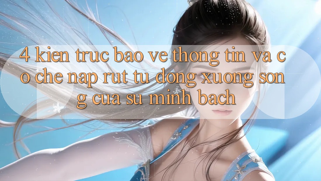 4. Kiến Trúc Bảo vệ thông tin Và Cơ Chế Nạp Rút Tự Động: Xương Sống Của Sự Minh bạch