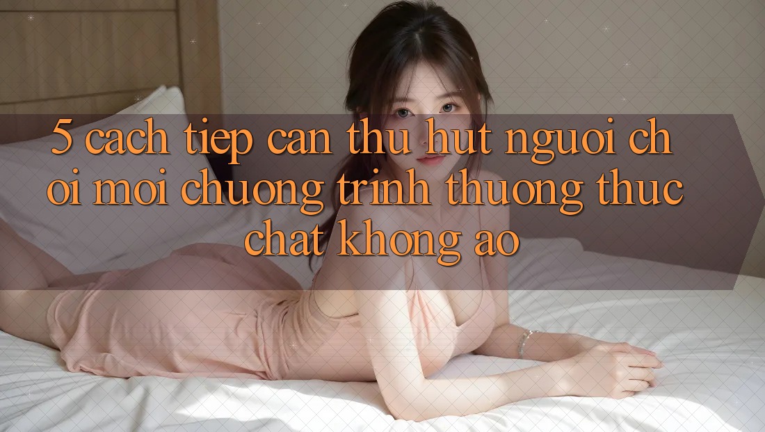 5. Cách tiếp cận Thu Hút Người Chơi Mới: Chương trình thưởng Thực Chất, Không Ảo