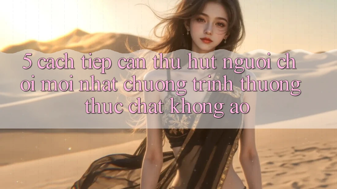 5. Cách tiếp cận Thu Hút Người Chơi Mới nhất: Chương trình thưởng Thực Chất, Không Ảo