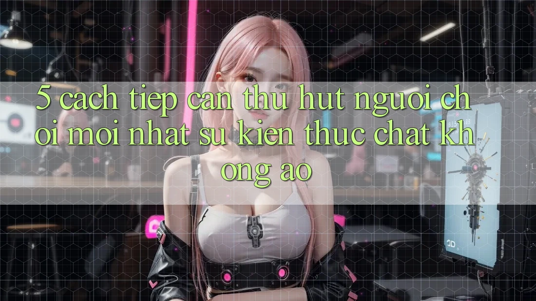 5. Cách tiếp cận Thu Hút Người Chơi Mới nhất: Sự kiện Thực Chất, Không Ảo