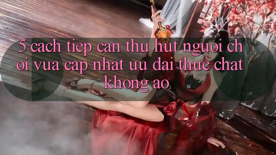 5. Cách tiếp cận Thu Hút Người Chơi Vừa cập nhật: Ưu đãi Thực Chất, Không Ảo