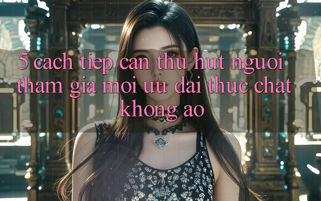5. Cách tiếp cận Thu Hút Người tham gia Mới: Ưu đãi Thực Chất, Không Ảo