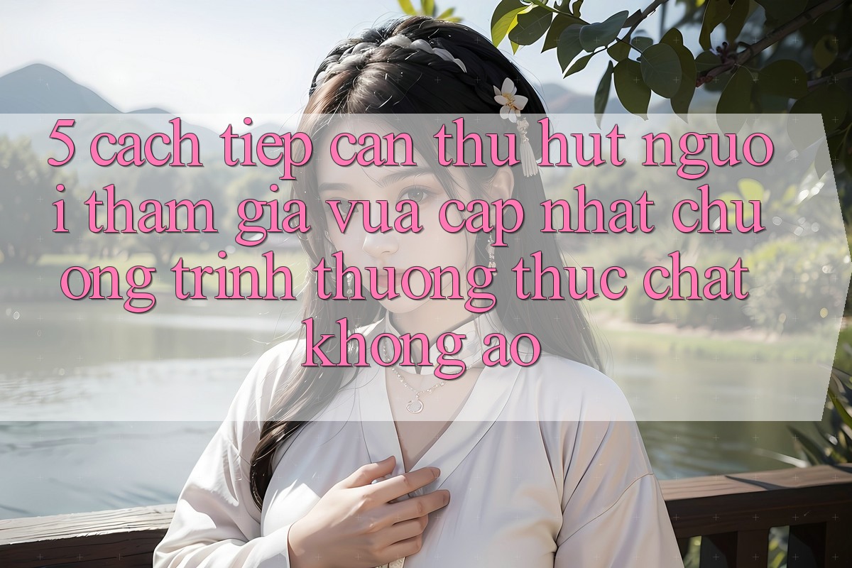 5. Cách tiếp cận Thu Hút Người tham gia Vừa cập nhật: Chương trình thưởng Thực Chất, Không Ảo