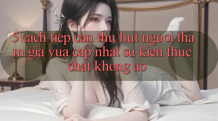 5. Cách tiếp cận Thu Hút Người tham gia Vừa cập nhật: Sự kiện Thực Chất, Không Ảo