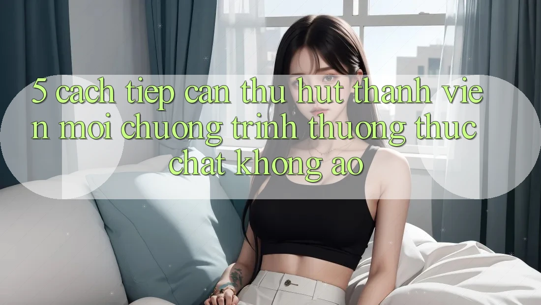 5. Cách tiếp cận Thu Hút Thành viên Mới: Chương trình thưởng Thực Chất, Không Ảo