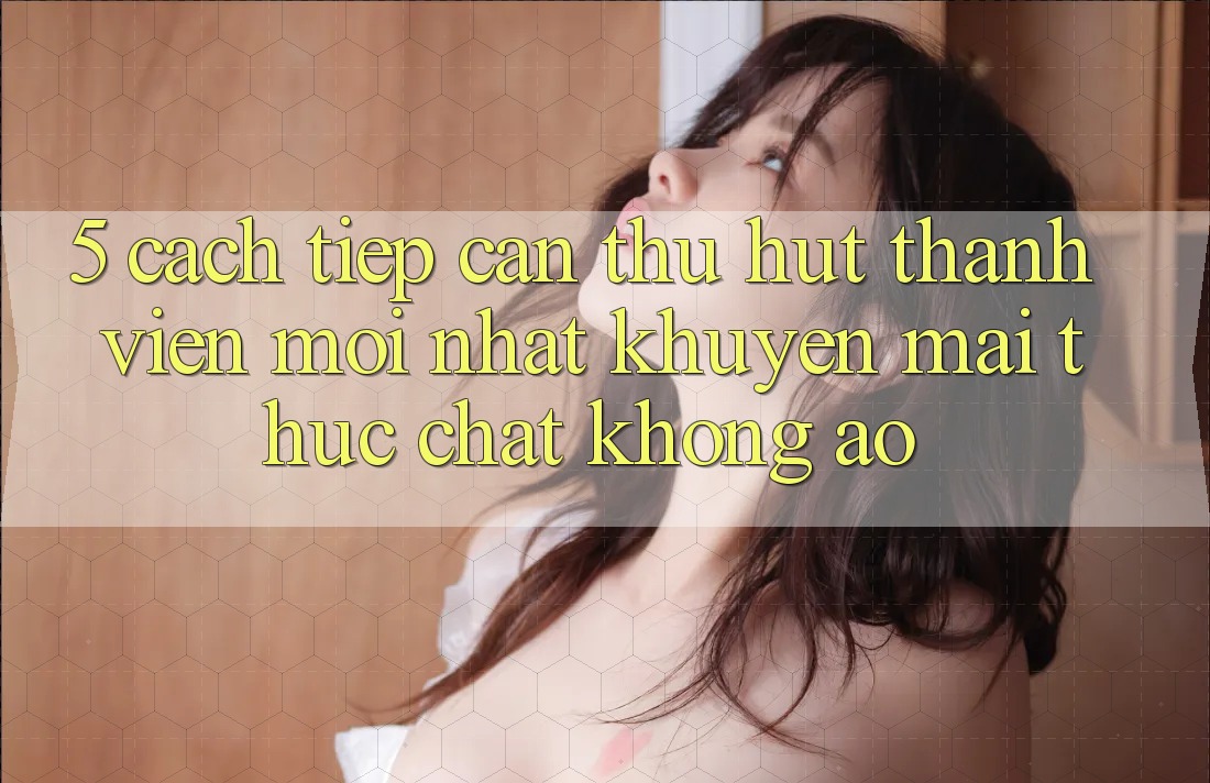 5. Cách tiếp cận Thu Hút Thành viên Mới nhất: Khuyến Mãi Thực Chất, Không Ảo