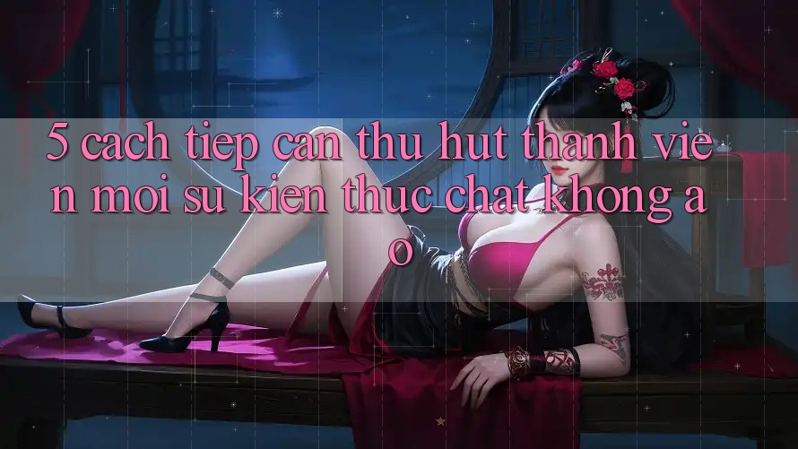5. Cách tiếp cận Thu Hút Thành viên Mới: Sự kiện Thực Chất, Không Ảo
