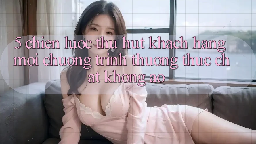 5. Chiến Lược Thu Hút Khách hàng Mới: Chương trình thưởng Thực Chất, Không Ảo