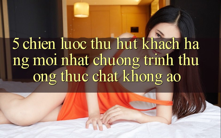 5. Chiến Lược Thu Hút Khách hàng Mới nhất: Chương trình thưởng Thực Chất, Không Ảo