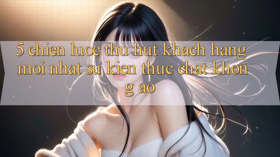 5. Chiến Lược Thu Hút Khách hàng Mới nhất: Sự kiện Thực Chất, Không Ảo