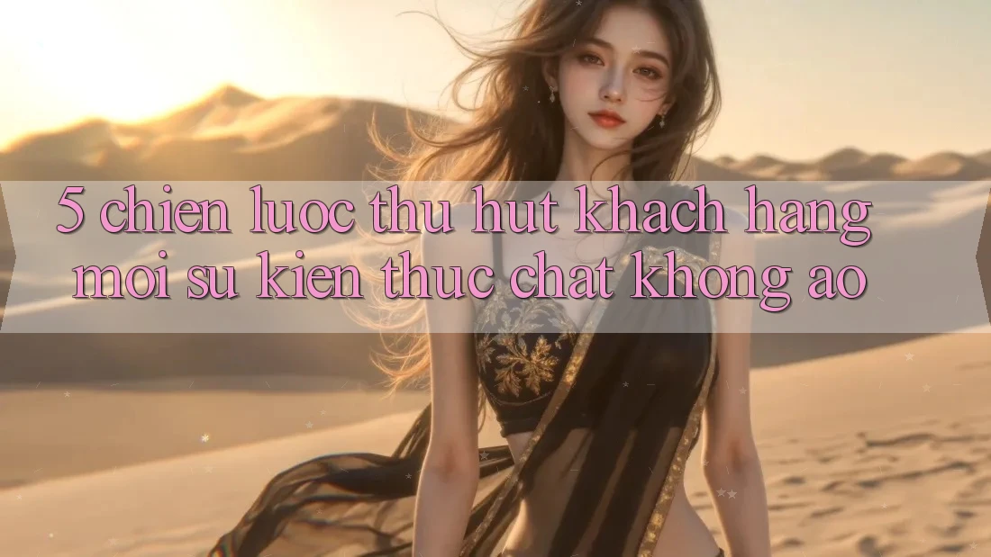 5. Chiến Lược Thu Hút Khách hàng Mới: Sự kiện Thực Chất, Không Ảo