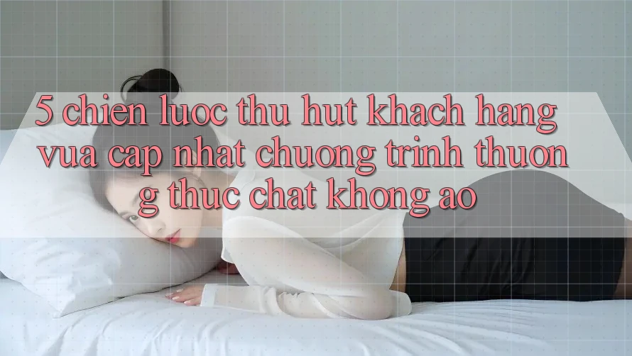 5. Chiến Lược Thu Hút Khách hàng Vừa cập nhật: Chương trình thưởng Thực Chất, Không Ảo