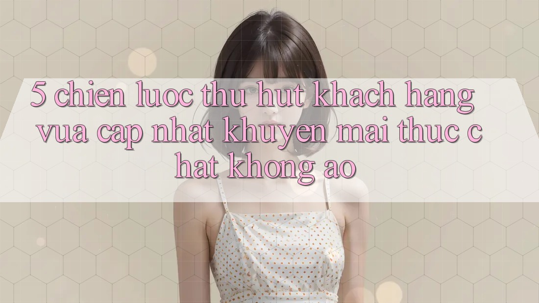 5. Chiến Lược Thu Hút Khách hàng Vừa cập nhật: Khuyến Mãi Thực Chất, Không Ảo