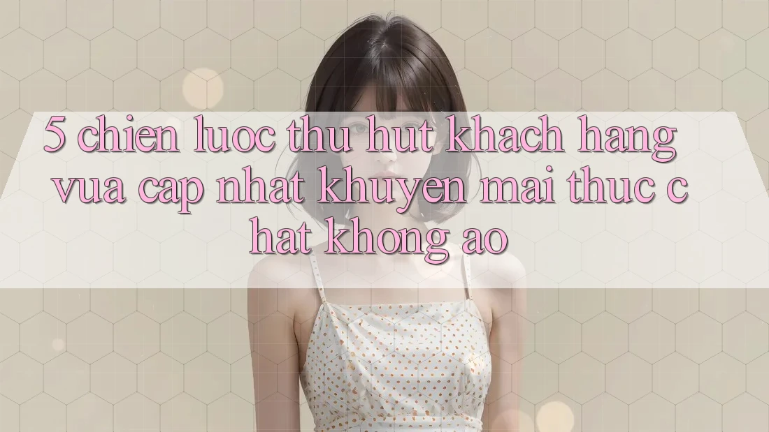 5. Chiến Lược Thu Hút Khách hàng Vừa cập nhật: Khuyến Mãi Thực Chất, Không Ảo