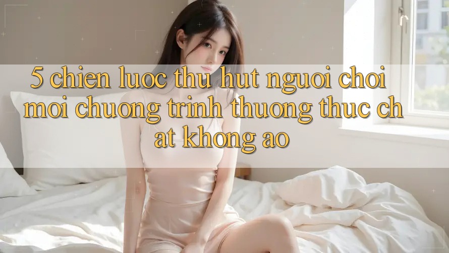 5. Chiến Lược Thu Hút Người chơi Mới: Chương trình thưởng Thực Chất, Không Ảo