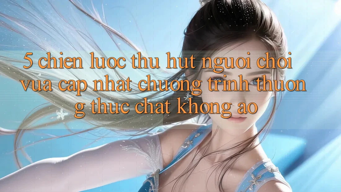 5. Chiến Lược Thu Hút Người Chơi Vừa cập nhật: Chương trình thưởng Thực Chất, Không Ảo