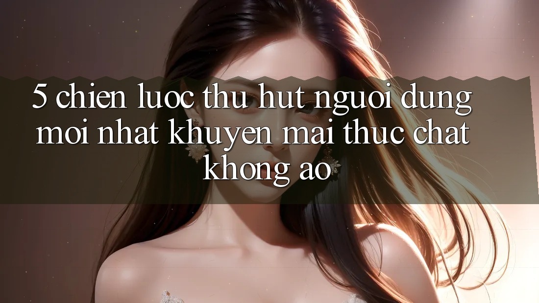 5. Chiến lược Thu Hút Người dùng Mới nhất: Khuyến Mãi Thực Chất, Không Ảo