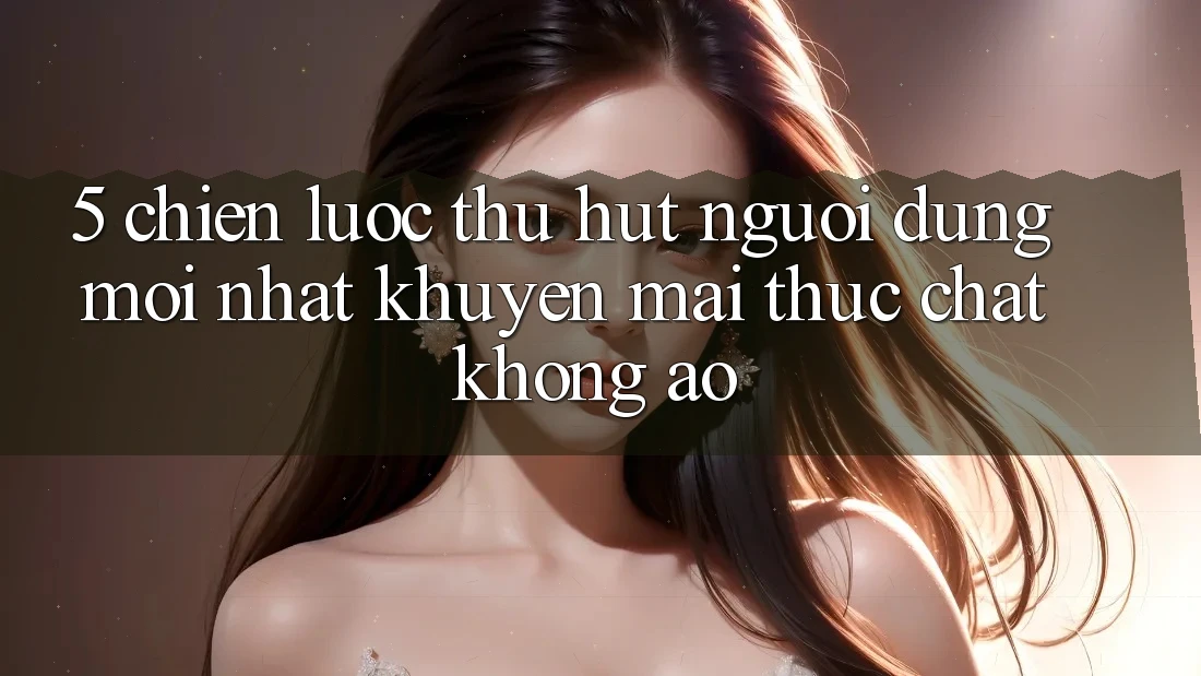 5. Chiến Lược Thu Hút Người dùng Mới nhất: Khuyến Mãi Thực Chất, Không Ảo