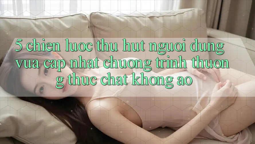 5. Chiến Lược Thu Hút Người dùng Vừa cập nhật: Chương trình thưởng Thực Chất, Không Ảo