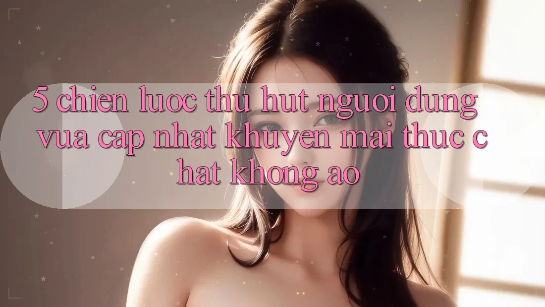 5. Chiến Lược Thu Hút Người dùng Vừa cập nhật: Khuyến Mãi Thực Chất, Không Ảo