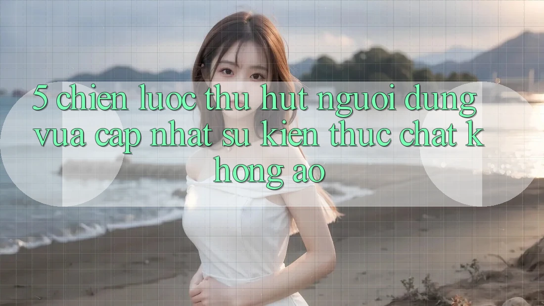 5. Chiến Lược Thu Hút Người dùng Vừa cập nhật: Sự kiện Thực Chất, Không Ảo