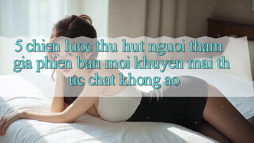 5. Chiến Lược Thu Hút Người tham gia Phiên bản mới: Khuyến Mãi Thực Chất, Không Ảo