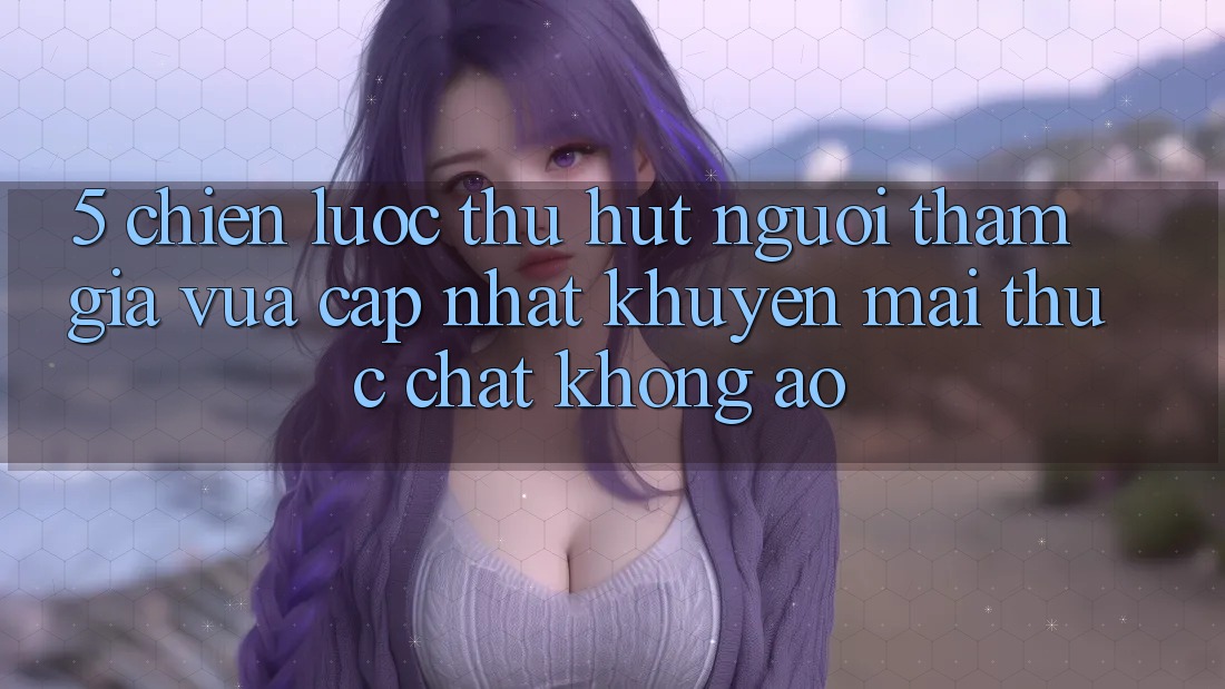 5. Chiến Lược Thu Hút Người tham gia Vừa cập nhật: Khuyến Mãi Thực Chất, Không Ảo