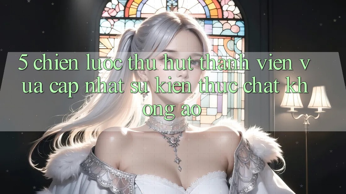 5. Chiến Lược Thu Hút Thành viên Vừa cập nhật: Sự kiện Thực Chất, Không Ảo