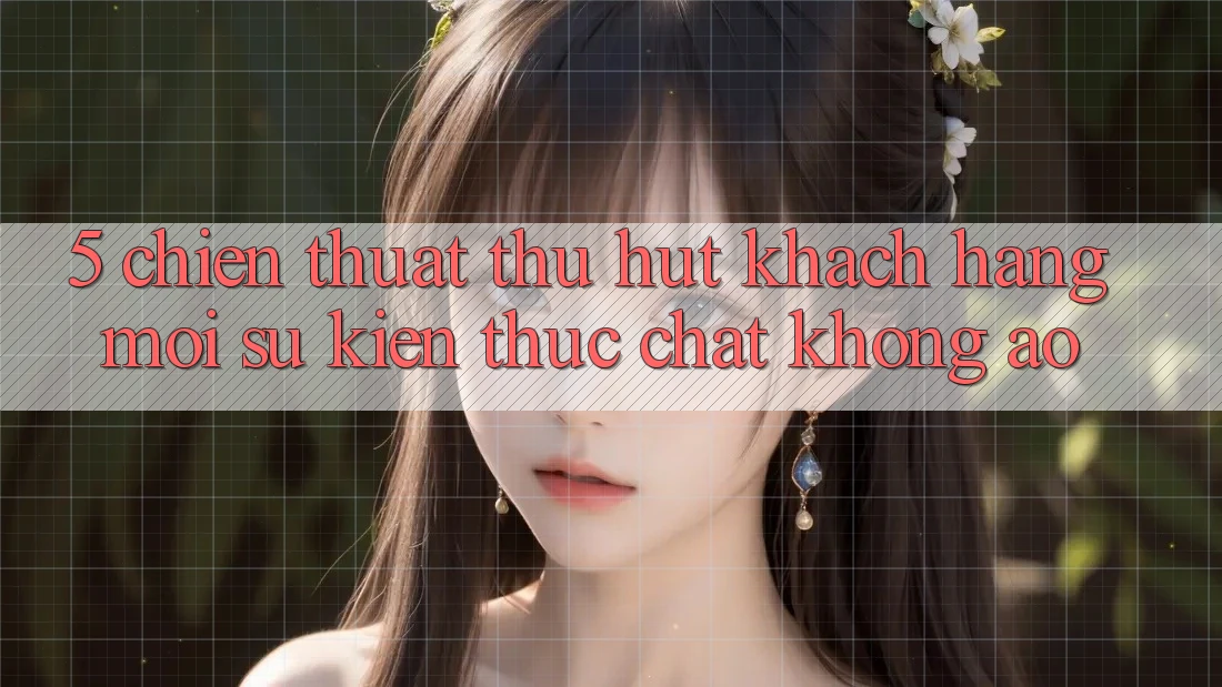 5. Chiến thuật Thu Hút Khách hàng Mới: Sự kiện Thực Chất, Không Ảo