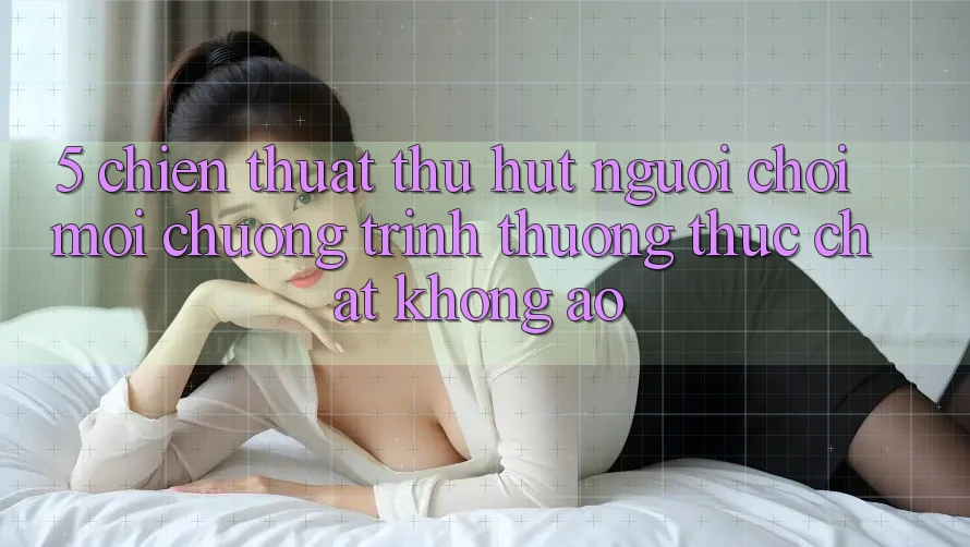 5. Chiến thuật Thu Hút Người Chơi Mới: Chương trình thưởng Thực Chất, Không Ảo
