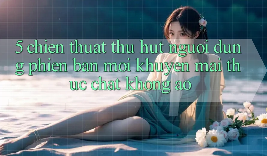 5. Chiến thuật Thu Hút Người dùng Phiên bản mới: Khuyến Mãi Thực Chất, Không Ảo