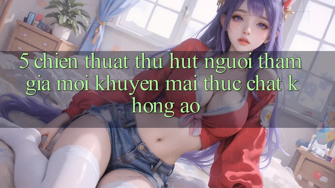 5. Chiến thuật Thu Hút Người tham gia Mới: Khuyến mãi Thực Chất, Không Ảo
