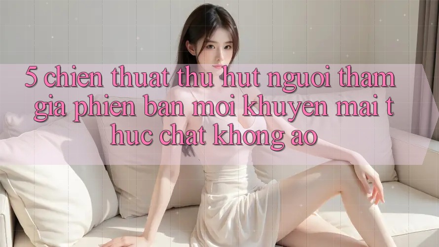 5. Chiến thuật Thu Hút Người tham gia Phiên bản mới: Khuyến Mãi Thực Chất, Không Ảo