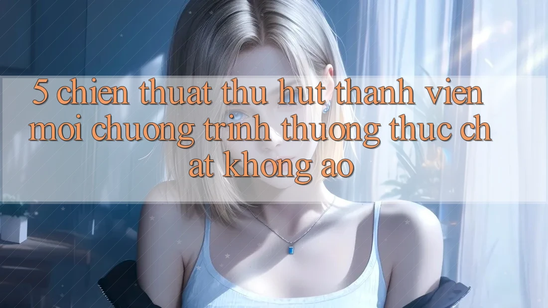 5. Chiến thuật Thu Hút Thành viên Mới: Chương trình thưởng Thực Chất, Không Ảo