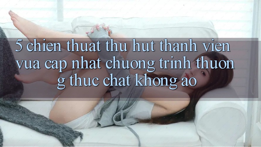 5. Chiến thuật Thu Hút Thành viên Vừa cập nhật: Chương trình thưởng Thực Chất, Không Ảo