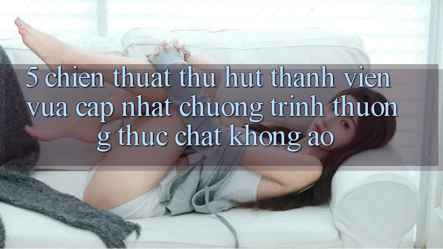5. Chiến thuật Thu Hút Thành viên Vừa cập nhật: Chương trình thưởng Thực Chất, Không Ảo