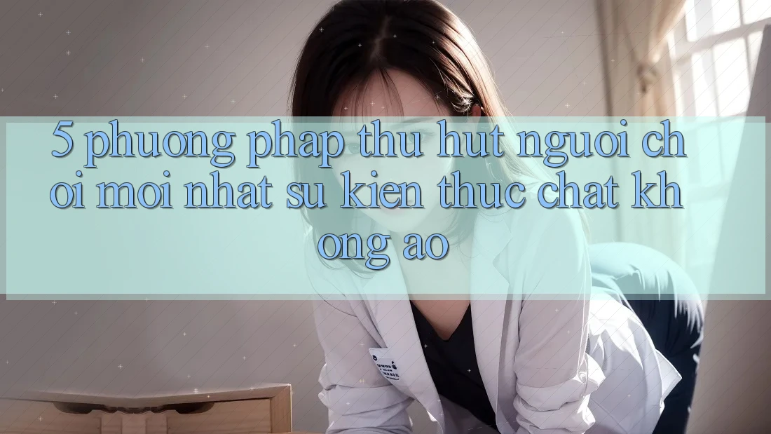 5. Phương pháp Thu Hút Người Chơi Mới nhất: Sự kiện Thực Chất, Không Ảo