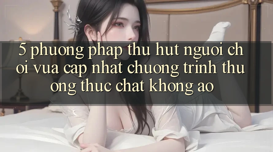 5. Phương pháp Thu Hút Người Chơi Vừa cập nhật: Chương trình thưởng Thực Chất, Không Ảo
