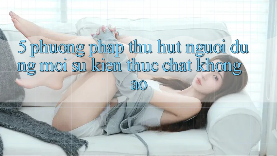 5. Phương pháp Thu Hút Người dùng Mới: Sự kiện Thực Chất, Không Ảo