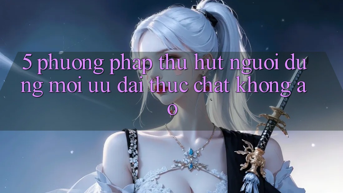 5. Phương pháp Thu Hút Người dùng Mới: Ưu đãi Thực Chất, Không Ảo