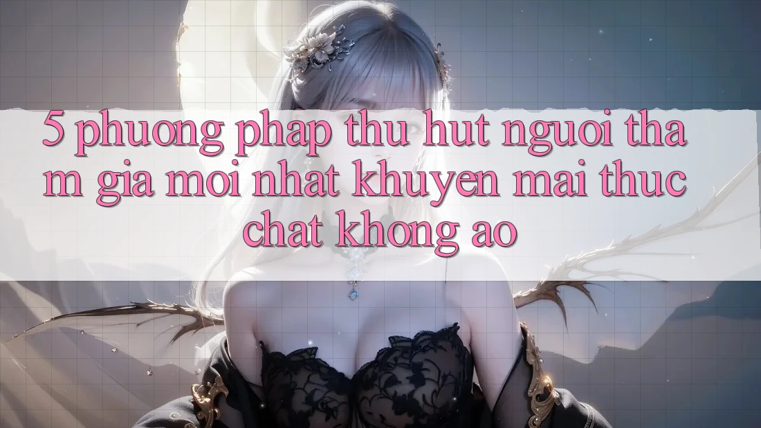 5. Phương pháp Thu Hút Người tham gia Mới nhất: Khuyến Mãi Thực Chất, Không Ảo
