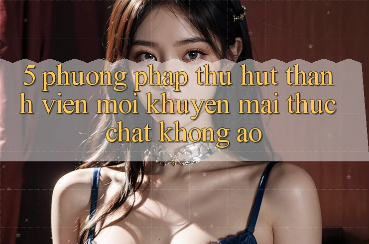 5. Phương pháp Thu Hút Thành viên Mới: Khuyến Mãi Thực Chất, Không Ảo