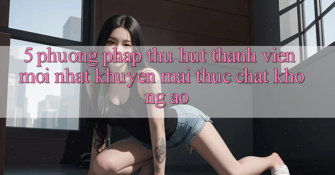 5. Phương pháp Thu Hút Thành viên Mới nhất: Khuyến mãi Thực Chất, Không Ảo