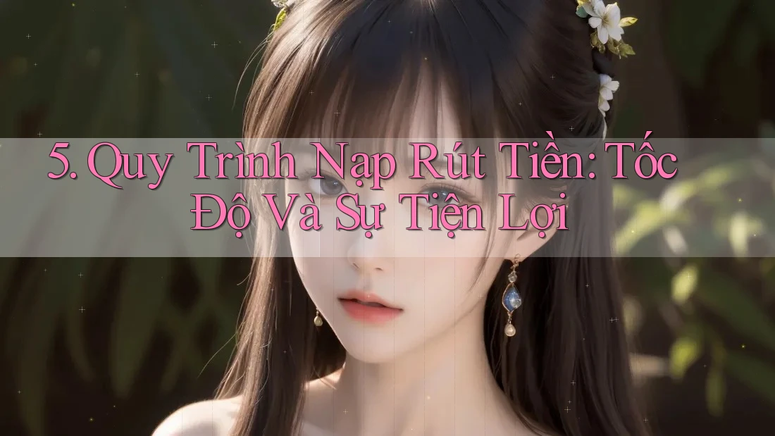 5. Quy Trình Nạp Rút Tiền: Tốc Độ Và Sự Tiện Lợi