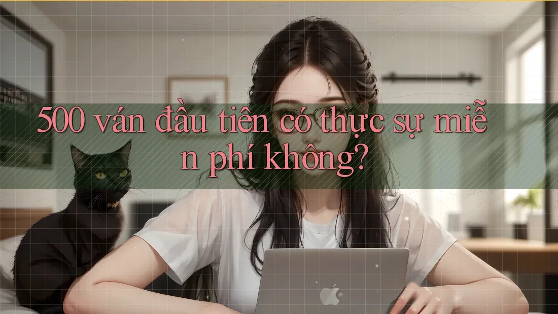 500 ván đầu tiên có thực sự miễn phí không?