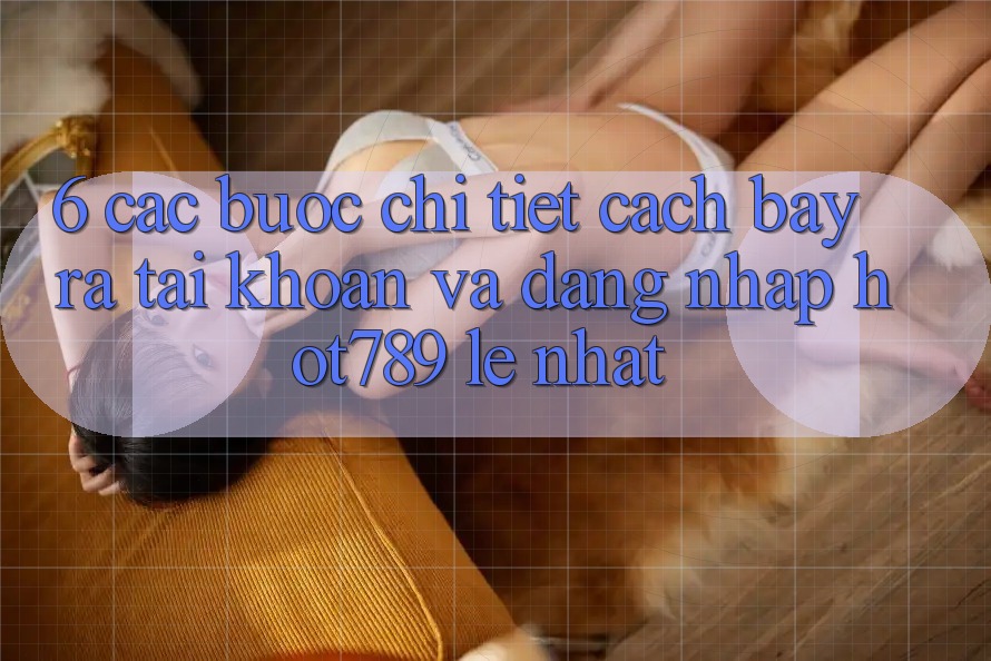6. Các bước Chi Tiết Cách Bày ra tài khoản Và Đăng Nhập hot789 Lẹ Nhất