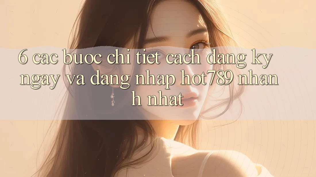 6. Các bước Chi Tiết Cách Đăng ký ngay Và Đăng Nhập hot789 Nhanh Nhất